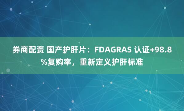 券商配资 国产护肝片：FDAGRAS 认证+98.8%复购率，重新定义护肝标准