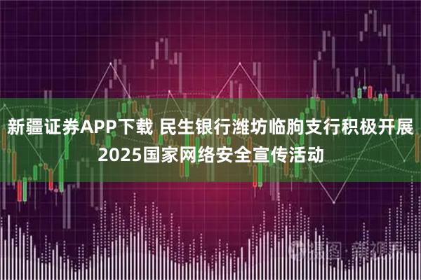 新疆证券APP下载 民生银行潍坊临朐支行积极开展2025国家网络安全宣传活动
