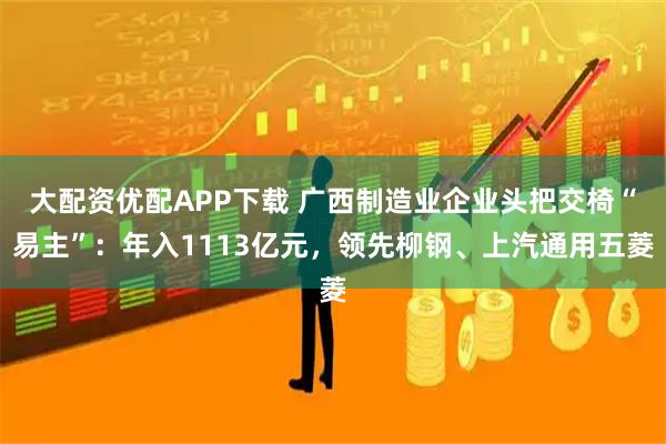 大配资优配APP下载 广西制造业企业头把交椅“易主”：年入1113亿元，领先柳钢、上汽通用五菱
