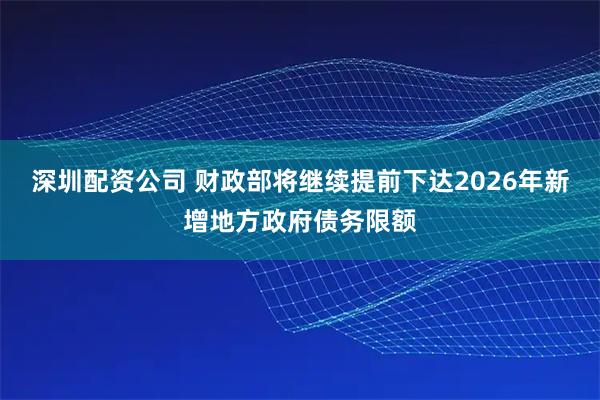 深圳配资公司 财政部将继续提前下达2026年新增地方政府债务限额