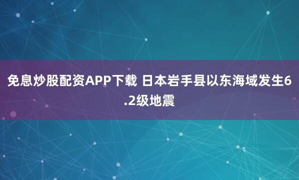 免息炒股配资APP下载 日本岩手县以东海域发生6.2级地震