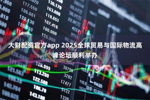 大财配资官方app 2025全球贸易与国际物流高峰论坛顺利举办