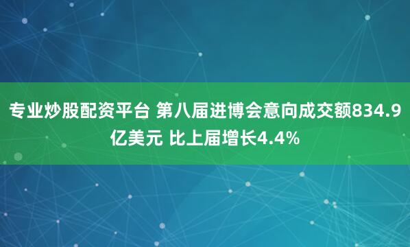 专业炒股配资平台 第八届进博会意向成交额834.9亿美元 比上届增长4.4%