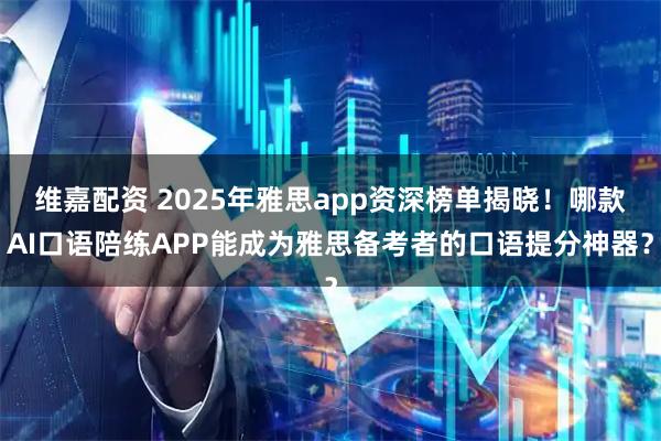 维嘉配资 2025年雅思app资深榜单揭晓！哪款AI口语陪练APP能成为雅思备考者的口语提分神器？