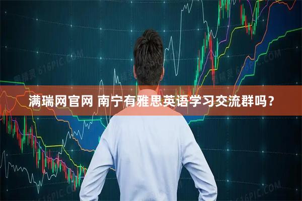 满瑞网官网 南宁有雅思英语学习交流群吗？