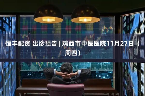 恒丰配资 出诊预告 | 鸡西市中医医院11月27日（周四）