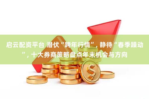 启云配资平台 潜伏“跨年行情”, 静待“春季躁动”, 十大券商策略盘点年末机会与方向