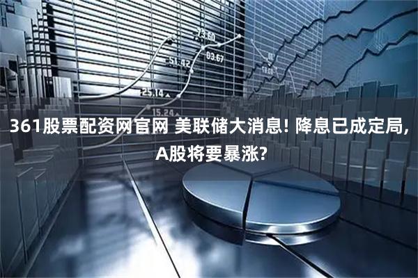 361股票配资网官网 美联储大消息! 降息已成定局, A股将要暴涨?