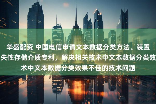 华盛配资 中国电信申请文本数据分类方法、装置、电子设备及非易失性存储介质专利，解决相关技术中文本数据分类效果不佳的技术问题