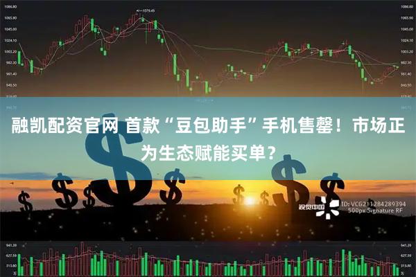 融凯配资官网 首款“豆包助手”手机售罄！市场正为生态赋能买单？