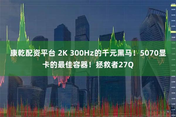 康乾配资平台 2K 300Hz的千元黑马！5070显卡的最佳容器！拯救者27Q