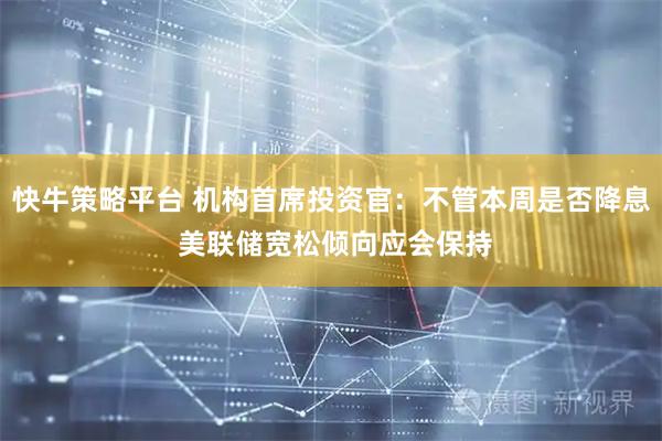 快牛策略平台 机构首席投资官：不管本周是否降息 美联储宽松倾向应会保持