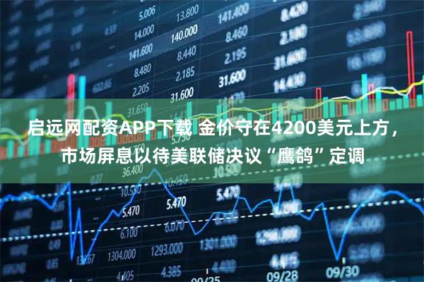 启远网配资APP下载 金价守在4200美元上方，市场屏息以待美联储决议“鹰鸽”定调