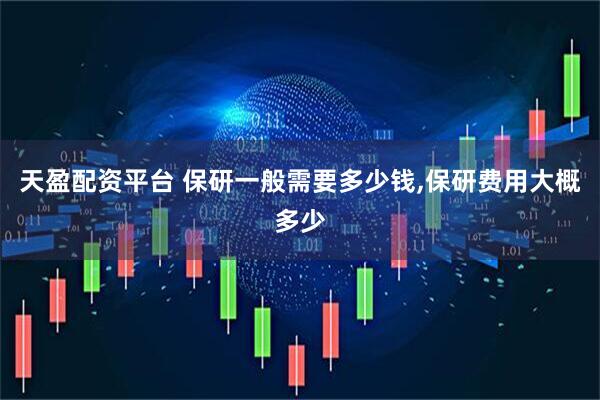 天盈配资平台 保研一般需要多少钱,保研费用大概多少