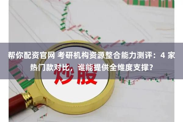 帮你配资官网 考研机构资源整合能力测评：4 家热门款对比，谁能提供全维度支撑？