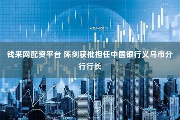 钱来网配资平台 陈剑获批担任中国银行义乌市分行行长