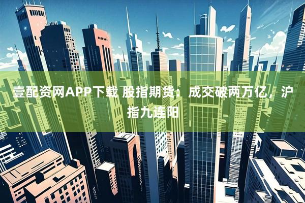壹配资网APP下载 股指期货：成交破两万亿，沪指九连阳