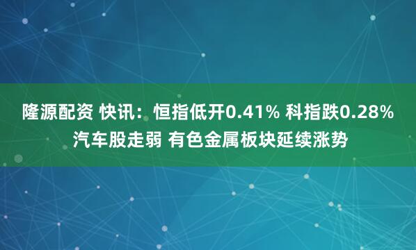 隆源配资 快讯：恒指低开0.41% 科指跌0.28% 汽车股走弱 有色金属板块延续涨势