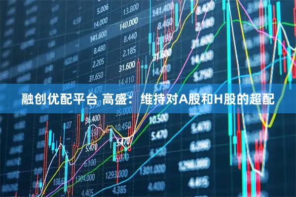 融创优配平台 高盛：维持对A股和H股的超配