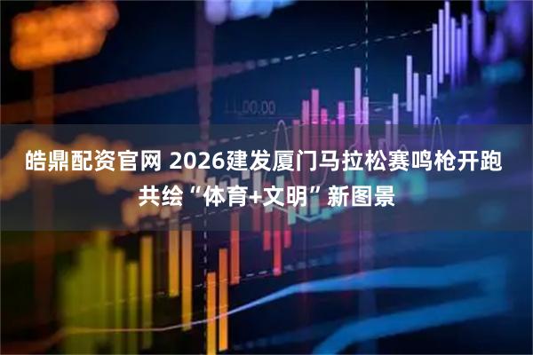皓鼎配资官网 2026建发厦门马拉松赛鸣枪开跑 共绘“体育+文明”新图景