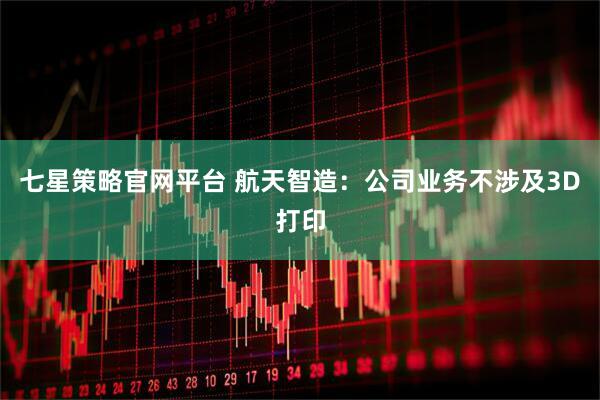 七星策略官网平台 航天智造：公司业务不涉及3D打印