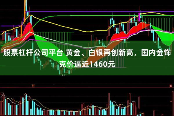 股票杠杆公司平台 黄金、白银再创新高，国内金饰克价逼近1460元
