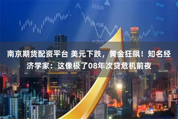 南京期货配资平台 美元下跌，黄金狂飙！知名经济学家：这像极了08年次贷危机前夜