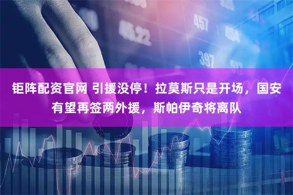 钜阵配资官网 引援没停！拉莫斯只是开场，国安有望再签两外援，斯帕伊奇将离队
