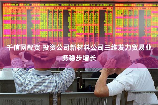 千信网配资 投资公司新材料公司三维发力贸易业务稳步增长