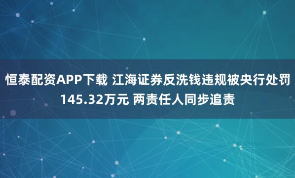 恒泰配资APP下载 江海证券反洗钱违规被央行处罚145.32万元 两责任人同步追责